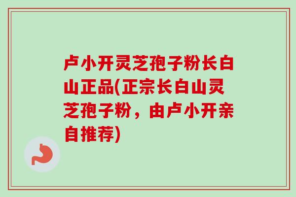 卢小开灵芝孢子粉长白山正品(正宗长白山灵芝孢子粉，由卢小开亲自推荐)