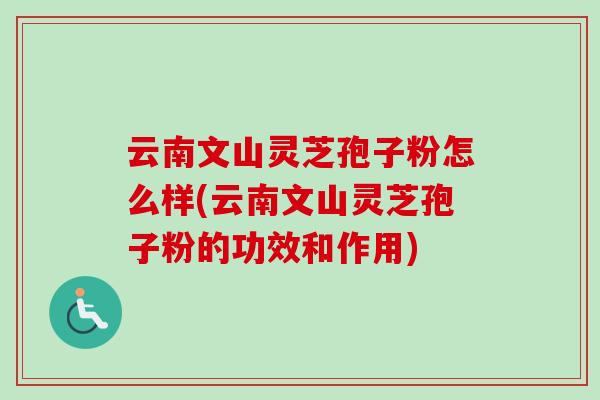 云南文山灵芝孢子粉怎么样(云南文山灵芝孢子粉的功效和作用)