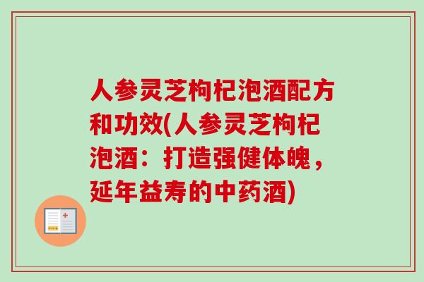 人参灵芝枸杞泡酒配方和功效(人参灵芝枸杞泡酒：打造强健体魄，延年益寿的中药酒)