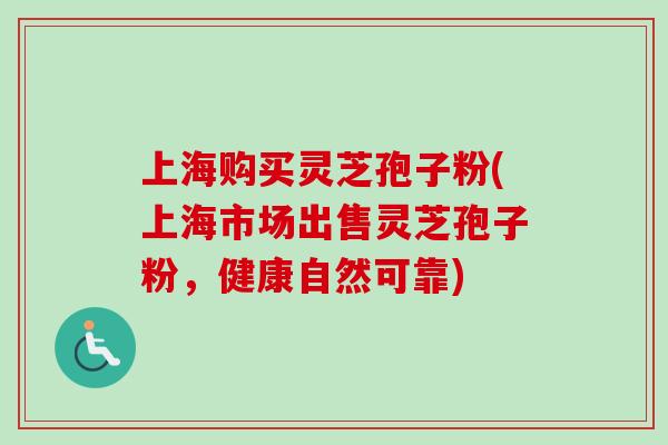 上海购买灵芝孢子粉(上海市场出售灵芝孢子粉，健康自然可靠)