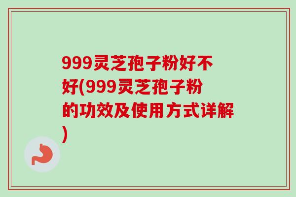 999灵芝孢子粉好不好(999灵芝孢子粉的功效及使用方式详解)