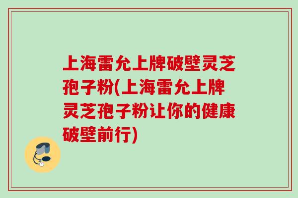 上海雷允上牌破壁灵芝孢子粉(上海雷允上牌灵芝孢子粉让你的健康破壁前行)