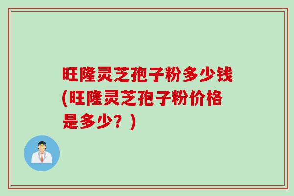 旺隆灵芝孢子粉多少钱(旺隆灵芝孢子粉价格是多少？)