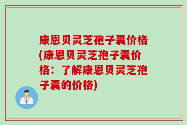 康恩贝灵芝孢子囊价格(康恩贝灵芝孢子囊价格：了解康恩贝灵芝孢子囊的价格)