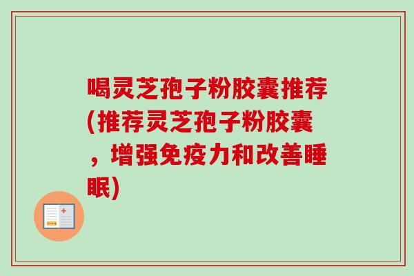 喝灵芝孢子粉胶囊推荐(推荐灵芝孢子粉胶囊，增强免疫力和改善睡眠)