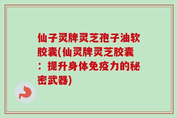 仙子灵牌灵芝孢子油软胶囊(仙灵牌灵芝胶囊：提升身体免疫力的秘密武器)