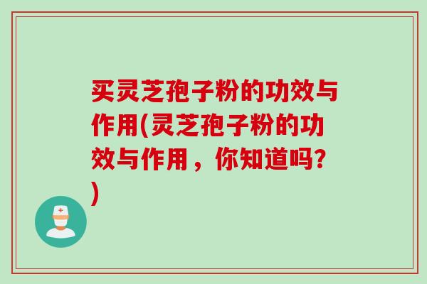 买灵芝孢子粉的功效与作用(灵芝孢子粉的功效与作用，你知道吗？)