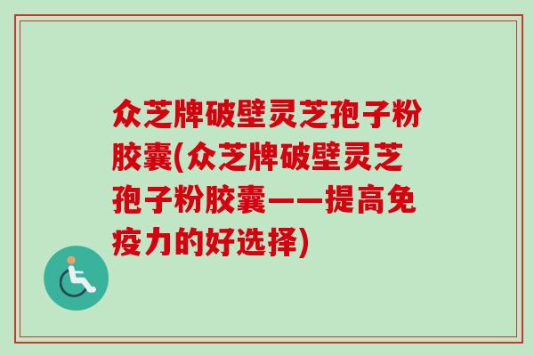 众芝牌破壁灵芝孢子粉胶囊(众芝牌破壁灵芝孢子粉胶囊——提高免疫力的好选择)