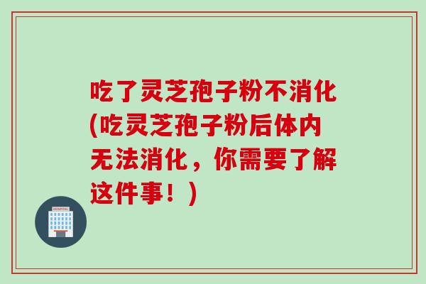 吃了灵芝孢子粉不消化(吃灵芝孢子粉后体内无法消化，你需要了解这件事！)