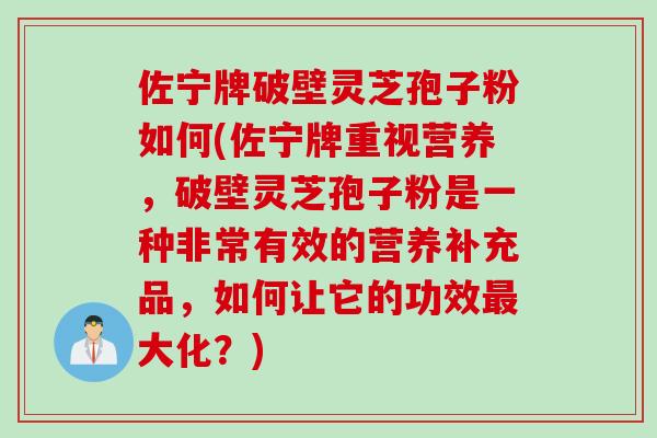 佐宁牌破壁灵芝孢子粉如何(佐宁牌重视营养，破壁灵芝孢子粉是一种非常有效的营养补充品，如何让它的功效大化？)