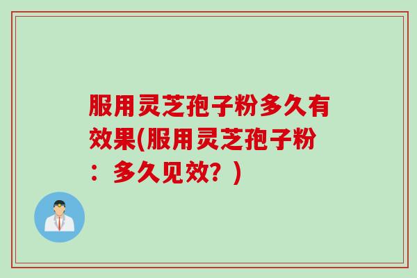 服用灵芝孢子粉多久有效果(服用灵芝孢子粉：多久见效？)