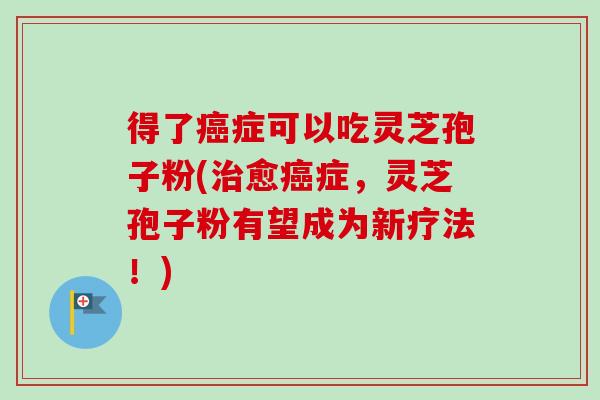 得了癌症可以吃灵芝孢子粉(治愈癌症，灵芝孢子粉有望成为新疗法！)