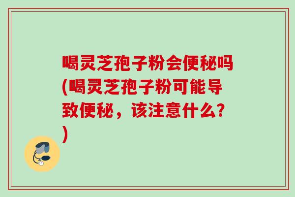 喝灵芝孢子粉会吗(喝灵芝孢子粉可能导致,该注意什么?) 喝灵芝孢子粉会吗(喝灵芝孢子粉可能导致,该注意什么?)
