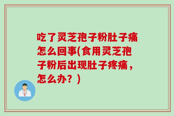 吃了灵芝孢子粉肚子痛怎么回事(食用灵芝孢子粉后出现肚子疼痛，怎么办？)