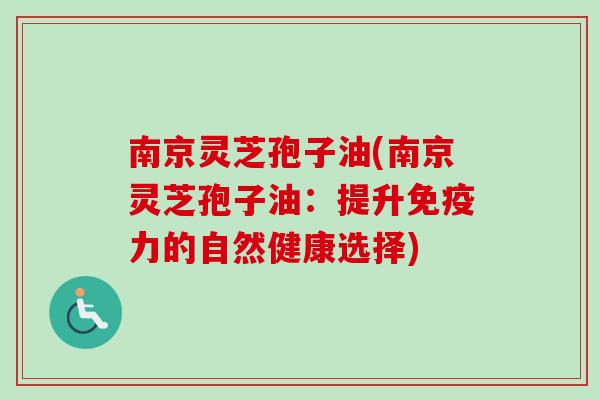 南京灵芝孢子油(南京灵芝孢子油：提升免疫力的自然健康选择)