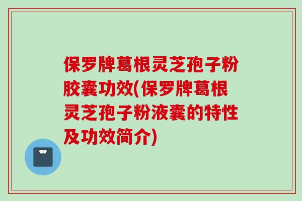 保罗牌葛根灵芝孢子粉胶囊功效(保罗牌葛根灵芝孢子粉液囊的特性及功效简介)