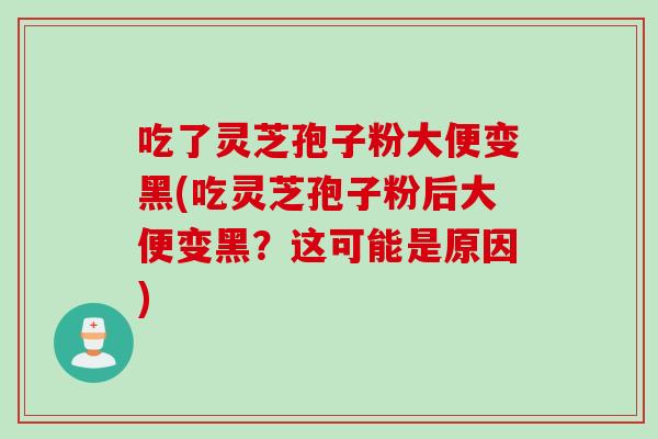 吃了灵芝孢子粉大便变黑(吃灵芝孢子粉后大便变黑？这可能是原因)