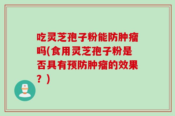 吃灵芝孢子粉能防吗(食用灵芝孢子粉是否具有的效果?) 吃灵芝孢子粉能防吗(食用灵芝孢子粉是否具有的效果?)