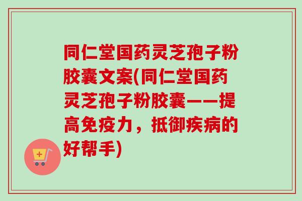 同仁堂国药灵芝孢子粉胶囊文案(同仁堂国药灵芝孢子粉胶囊——提高免疫力，抵御疾病的好帮手)