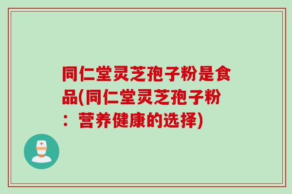 同仁堂灵芝孢子粉是食品(同仁堂灵芝孢子粉：营养健康的选择)