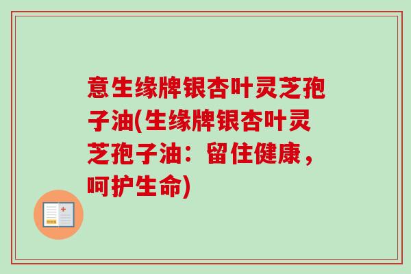 意生缘牌银杏叶灵芝孢子油(生缘牌银杏叶灵芝孢子油：留住健康，呵护生命)