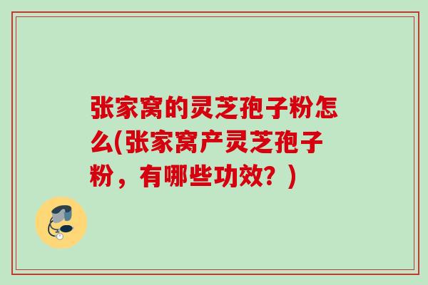 张家窝的灵芝孢子粉怎么(张家窝产灵芝孢子粉，有哪些功效？)
