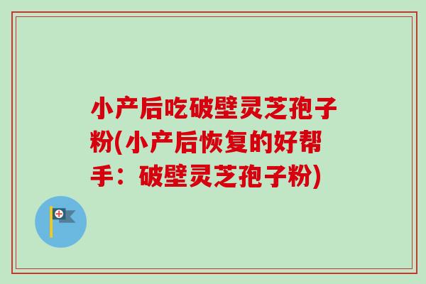 小产后吃破壁灵芝孢子粉(小产后恢复的好帮手：破壁灵芝孢子粉)