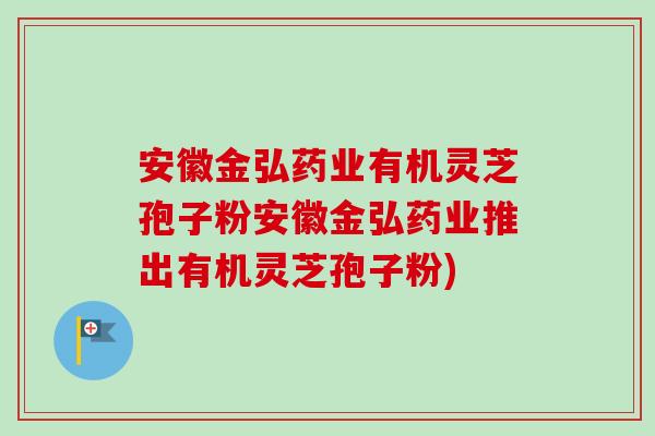 安徽金弘药业有机灵芝孢子粉安徽金弘药业推出有机灵芝孢子粉)