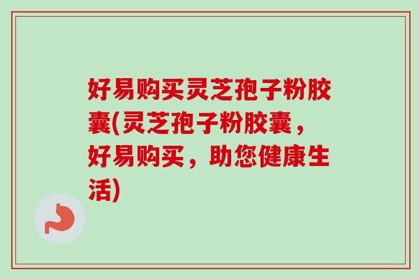 好易购买灵芝孢子粉胶囊(灵芝孢子粉胶囊，好易购买，助您健康生活)