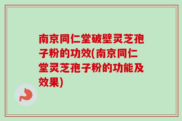 南京同仁堂破壁灵芝孢子粉的功效(南京同仁堂灵芝孢子粉的功能及效果) 南京同仁堂破壁灵芝孢子粉的功效(南京同仁堂灵芝孢子粉的功能及效果)