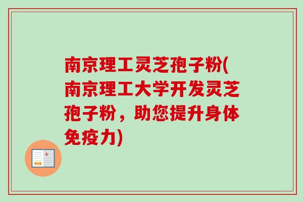 南京理工灵芝孢子粉(南京理工大学开发灵芝孢子粉,助您提升身体免疫力) 南京理工灵芝孢子粉(南京理工大学开发灵芝孢子粉,助您提升身体免疫力)