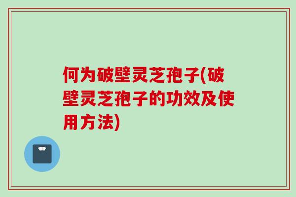 何为破壁灵芝孢子(破壁灵芝孢子的功效及使用方法)