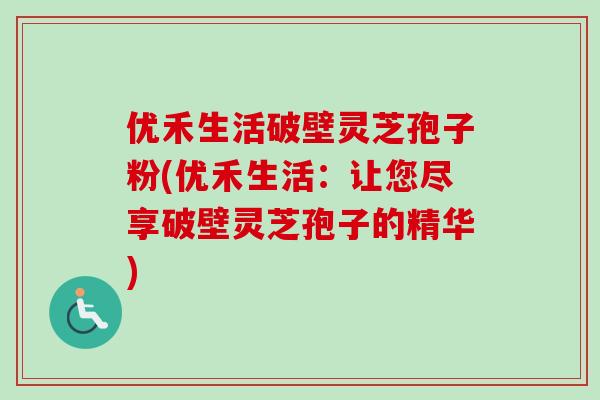 优禾生活破壁灵芝孢子粉(优禾生活：让您尽享破壁灵芝孢子的精华)