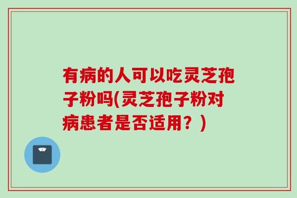 有病的人可以吃灵芝孢子粉吗(灵芝孢子粉对病患者是否适用？)