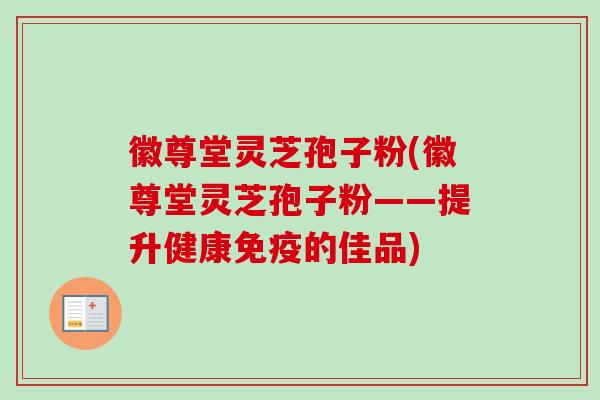 徽尊堂灵芝孢子粉(徽尊堂灵芝孢子粉——提升健康免疫的佳品)