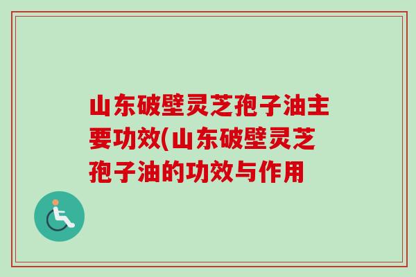 山东破壁灵芝孢子油主要功效(山东破壁灵芝孢子油的功效与作用