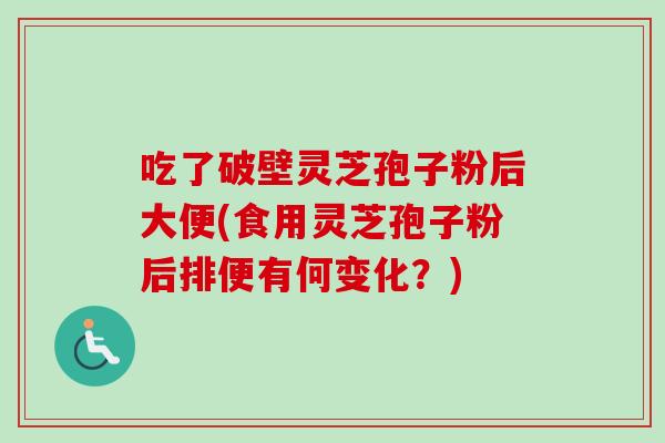 吃了破壁灵芝孢子粉后大便(食用灵芝孢子粉后排便有何变化?) 吃了破壁灵芝孢子粉后大便(食用灵芝孢子粉后排便有何变化?)