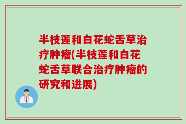 半枝莲和白花蛇舌草治疗肿瘤(半枝莲和白花蛇舌草联合治疗肿瘤的研究和进展)
