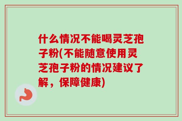 什么情况不能喝灵芝孢子粉(不能随意使用灵芝孢子粉的情况建议了解，保障健康)