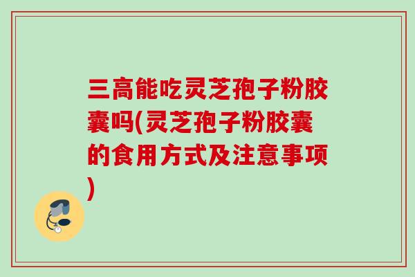 能吃灵芝孢子粉胶囊吗(灵芝孢子粉胶囊的食用方式及注意事项) 能吃灵芝孢子粉胶囊吗(灵芝孢子粉胶囊的食用方式及注意事项)