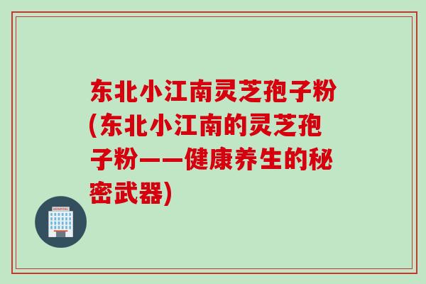 东北小江南灵芝孢子粉(东北小江南的灵芝孢子粉——健康养生的秘密武器) 东北小江南灵芝孢子粉(东北小江南的灵芝孢子粉——健康养生的秘密武器)