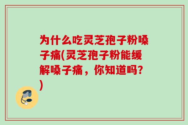 为什么吃灵芝孢子粉嗓子痛(灵芝孢子粉能缓解嗓子痛，你知道吗？)