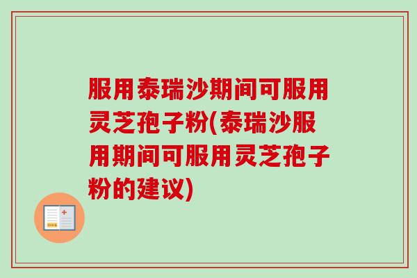 服用泰瑞沙期间可服用灵芝孢子粉(泰瑞沙服用期间可服用灵芝孢子粉的建议)
