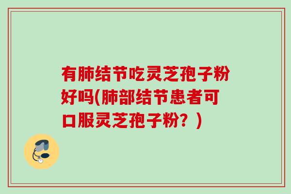 有肺结节吃灵芝孢子粉好吗(肺部结节患者可口服灵芝孢子粉？)