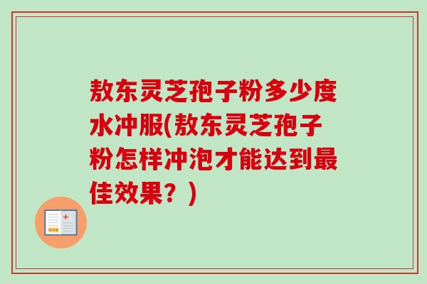 敖东灵芝孢子粉多少度水冲服(敖东灵芝孢子粉怎样冲泡才能达到佳效果?) 敖东灵芝孢子粉多少度水冲服(敖东灵芝孢子粉怎样冲泡才能达到佳效果?)