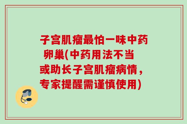 子宫肌瘤最怕一味中药 卵巢(中药用法不当或助长子宫肌瘤病情，专家提醒需谨慎使用)