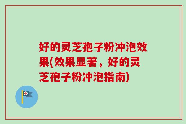 好的灵芝孢子粉冲泡效果(效果显著，好的灵芝孢子粉冲泡指南)