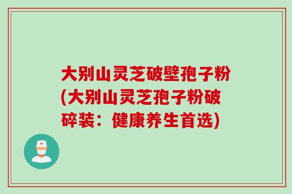 大别山灵芝破壁孢子粉(大别山灵芝孢子粉破碎装：健康养生首选)