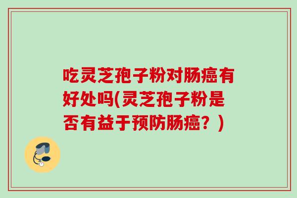 吃灵芝孢子粉对肠癌有好处吗(灵芝孢子粉是否有益于预防肠癌？)