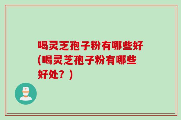 喝灵芝孢子粉有哪些好(喝灵芝孢子粉有哪些好处？)